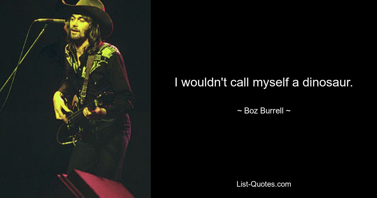 I wouldn't call myself a dinosaur. — © Boz Burrell