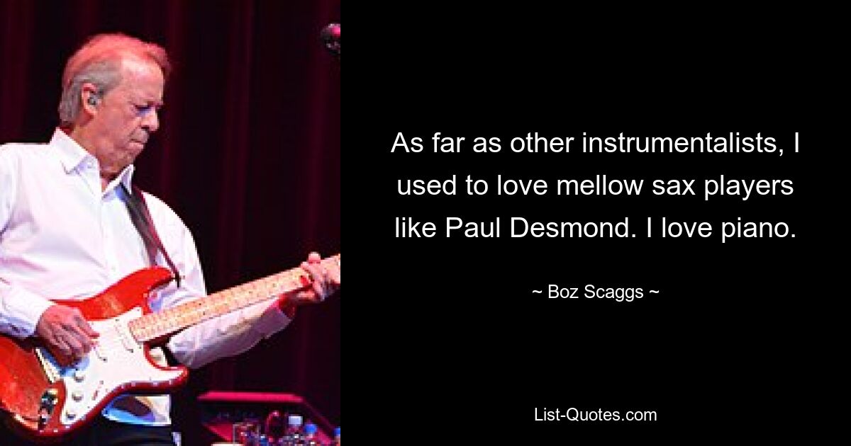 As far as other instrumentalists, I used to love mellow sax players like Paul Desmond. I love piano. — © Boz Scaggs