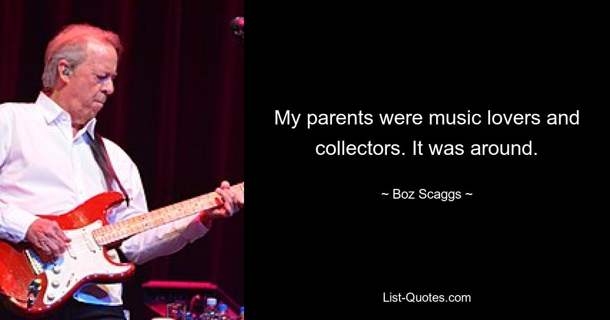 My parents were music lovers and collectors. It was around. — © Boz Scaggs