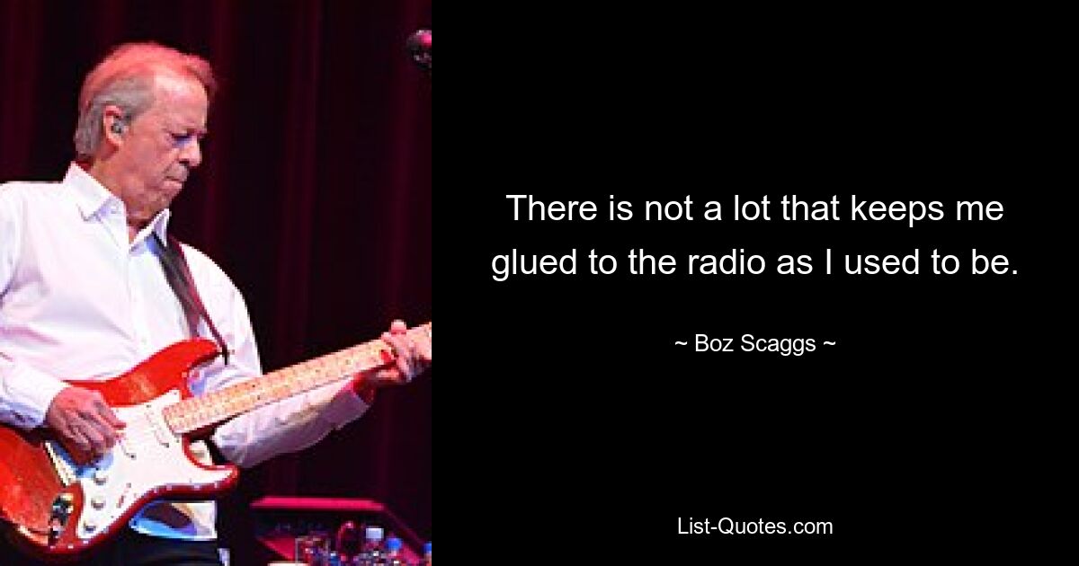 There is not a lot that keeps me glued to the radio as I used to be. — © Boz Scaggs