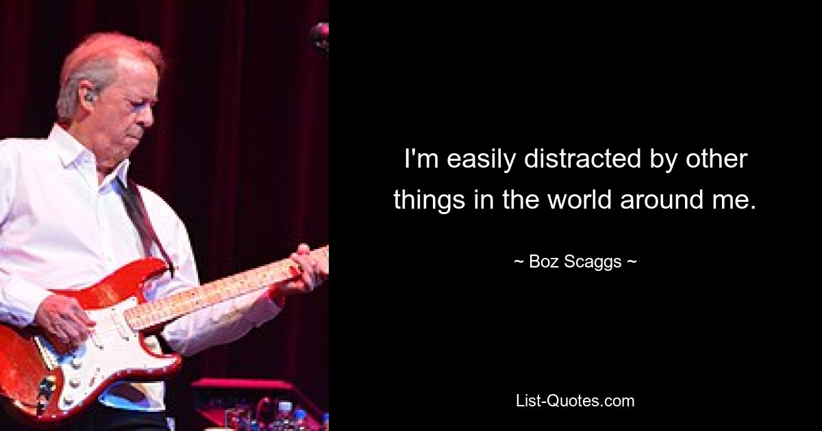 I'm easily distracted by other things in the world around me. — © Boz Scaggs