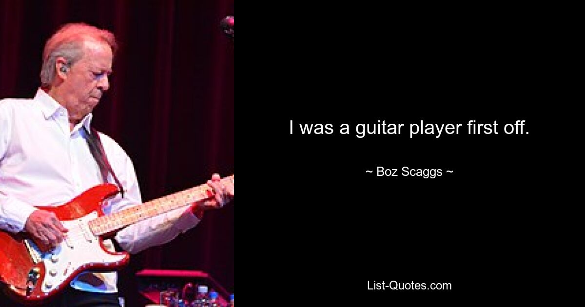 I was a guitar player first off. — © Boz Scaggs