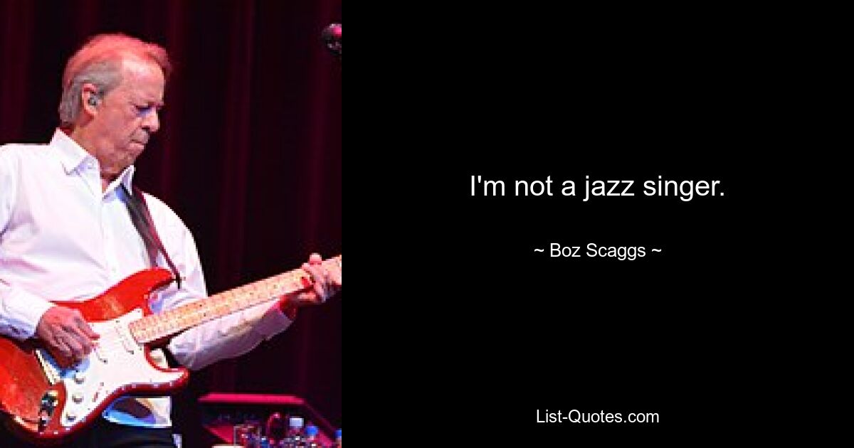 I'm not a jazz singer. — © Boz Scaggs