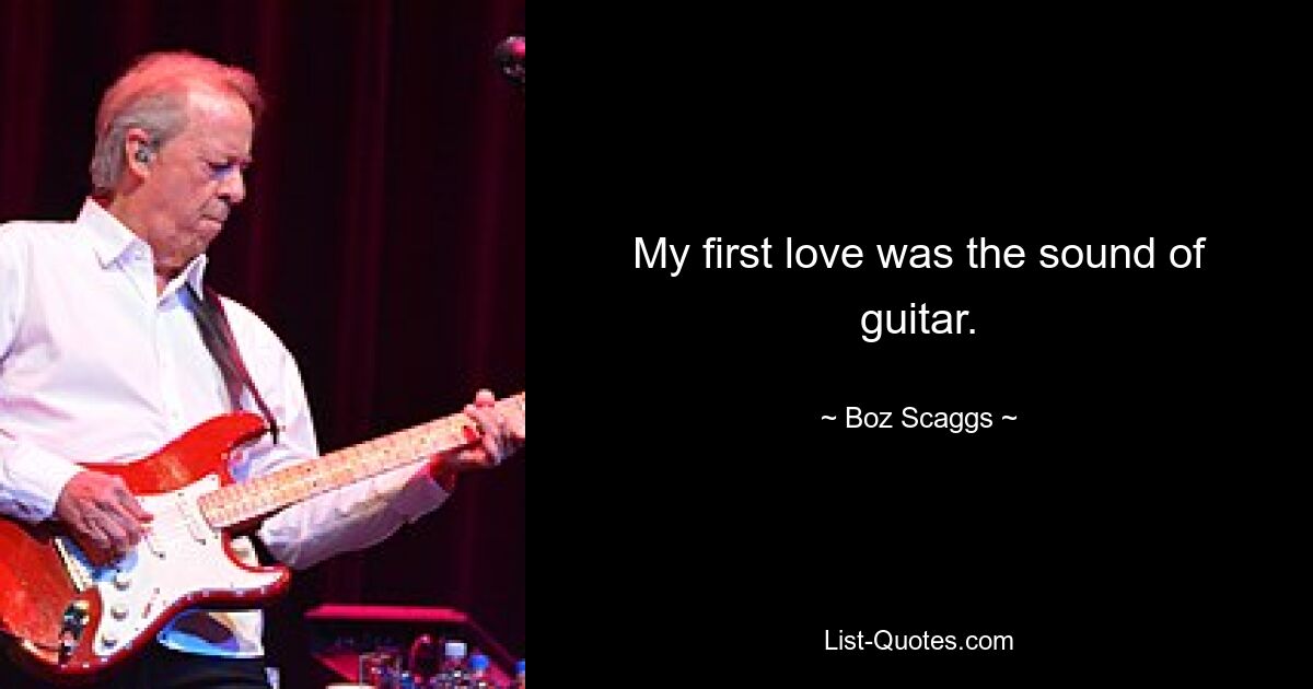 My first love was the sound of guitar. — © Boz Scaggs