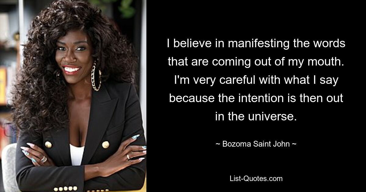 I believe in manifesting the words that are coming out of my mouth. I'm very careful with what I say because the intention is then out in the universe. — © Bozoma Saint John