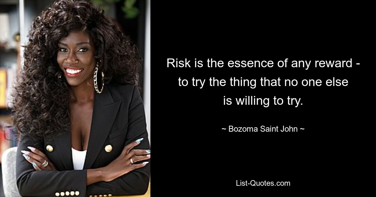 Risk is the essence of any reward - to try the thing that no one else is willing to try. — © Bozoma Saint John