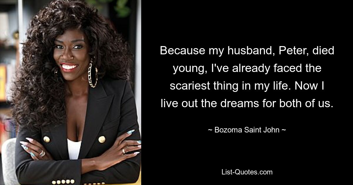 Because my husband, Peter, died young, I've already faced the scariest thing in my life. Now I live out the dreams for both of us. — © Bozoma Saint John