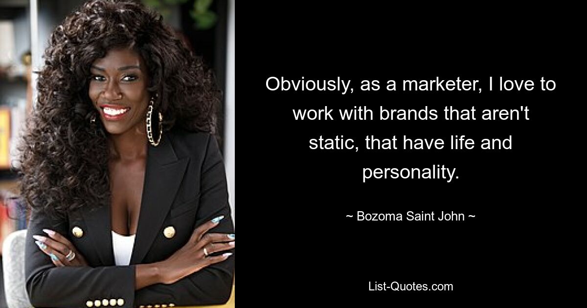 Obviously, as a marketer, I love to work with brands that aren't static, that have life and personality. — © Bozoma Saint John