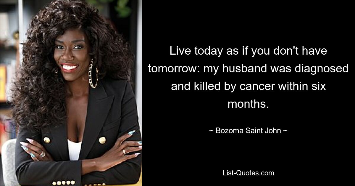 Live today as if you don't have tomorrow: my husband was diagnosed and killed by cancer within six months. — © Bozoma Saint John