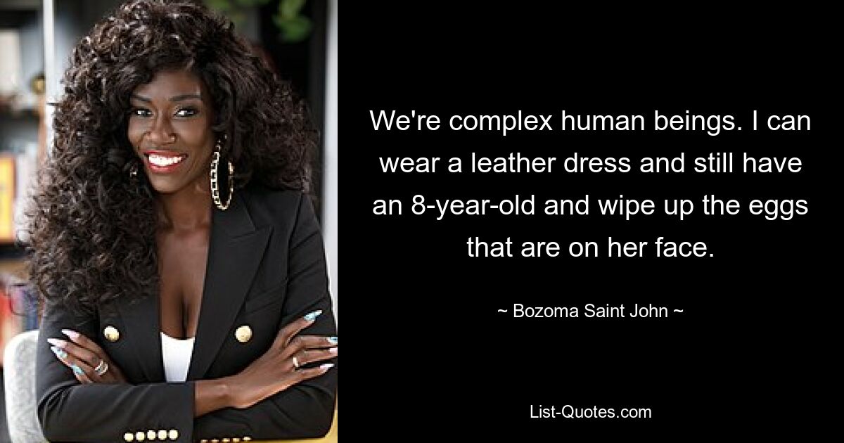 We're complex human beings. I can wear a leather dress and still have an 8-year-old and wipe up the eggs that are on her face. — © Bozoma Saint John