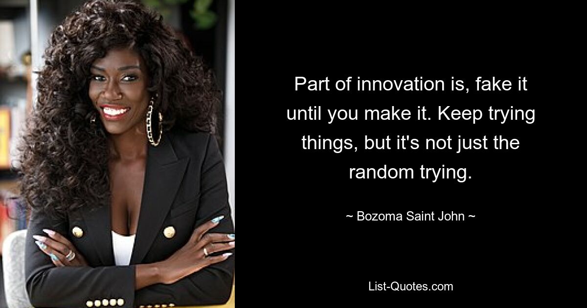 Part of innovation is, fake it until you make it. Keep trying things, but it's not just the random trying. — © Bozoma Saint John