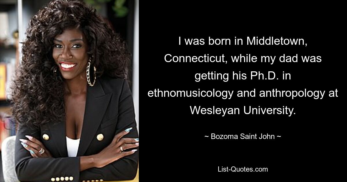 I was born in Middletown, Connecticut, while my dad was getting his Ph.D. in ethnomusicology and anthropology at Wesleyan University. — © Bozoma Saint John