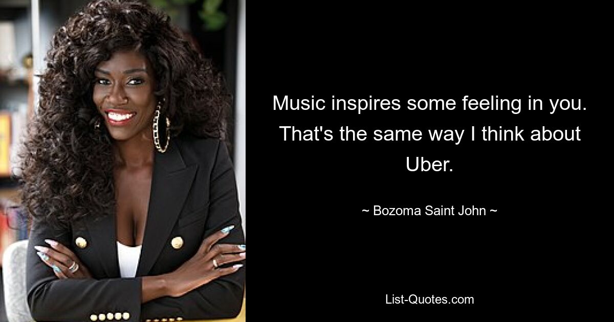 Music inspires some feeling in you. That's the same way I think about Uber. — © Bozoma Saint John