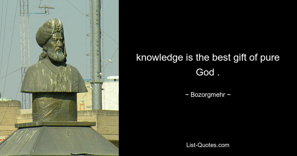 knowledge is the best gift of pure God . — © Bozorgmehr