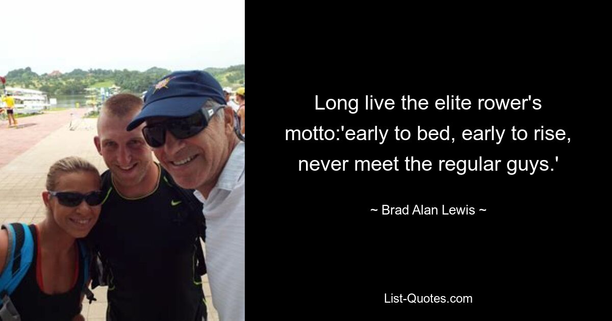 Long live the elite rower's motto:'early to bed, early to rise, never meet the regular guys.' — © Brad Alan Lewis