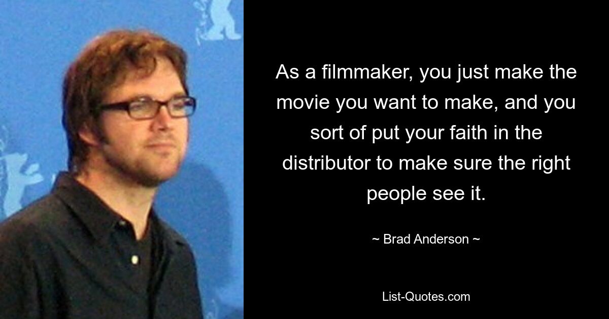 As a filmmaker, you just make the movie you want to make, and you sort of put your faith in the distributor to make sure the right people see it. — © Brad Anderson