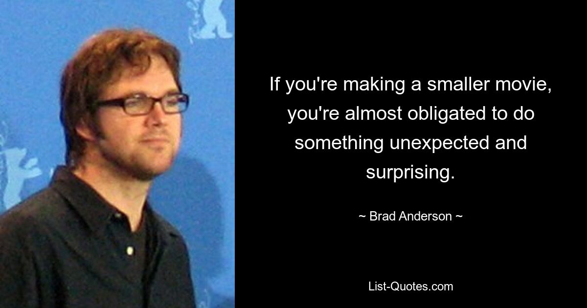 If you're making a smaller movie, you're almost obligated to do something unexpected and surprising. — © Brad Anderson