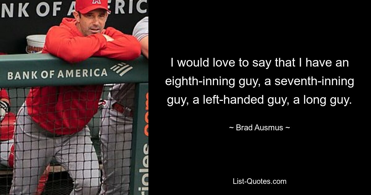 I would love to say that I have an eighth-inning guy, a seventh-inning guy, a left-handed guy, a long guy. — © Brad Ausmus