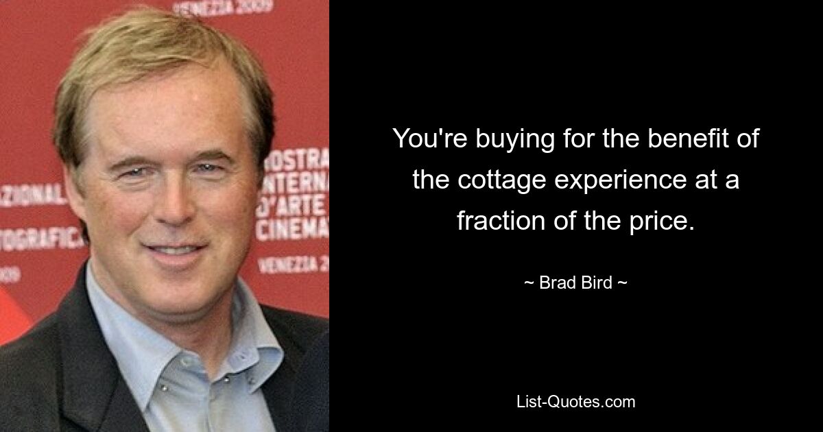 You're buying for the benefit of the cottage experience at a fraction of the price. — © Brad Bird