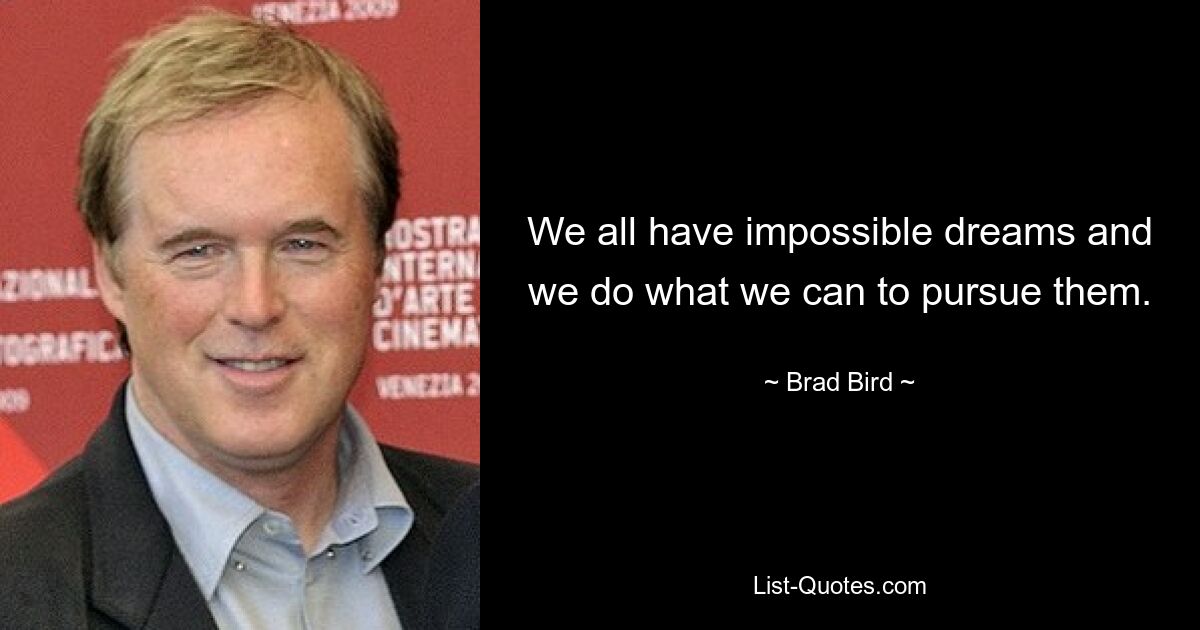 We all have impossible dreams and we do what we can to pursue them. — © Brad Bird