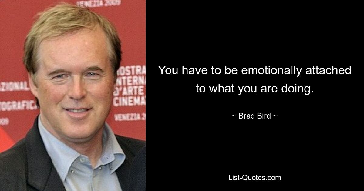 You have to be emotionally attached to what you are doing. — © Brad Bird