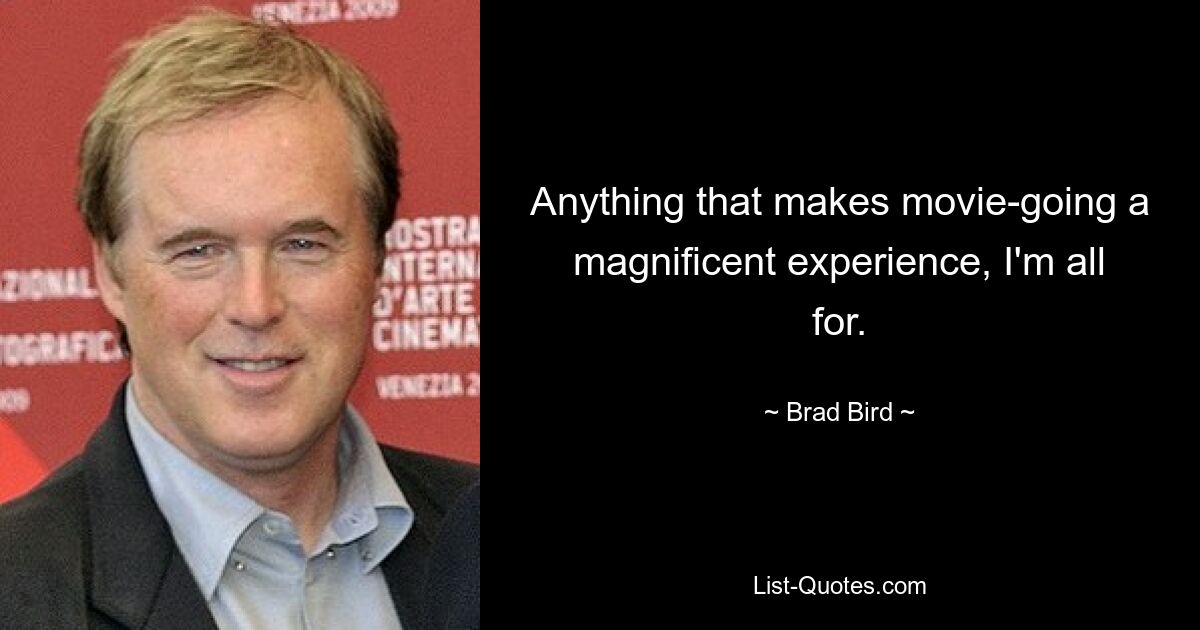 Anything that makes movie-going a magnificent experience, I'm all for. — © Brad Bird