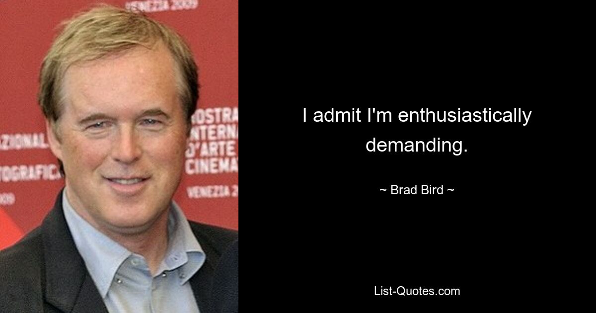 I admit I'm enthusiastically demanding. — © Brad Bird