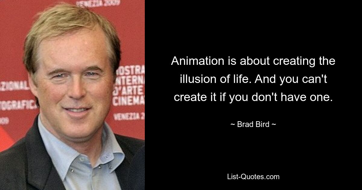 Animation is about creating the illusion of life. And you can't create it if you don't have one. — © Brad Bird