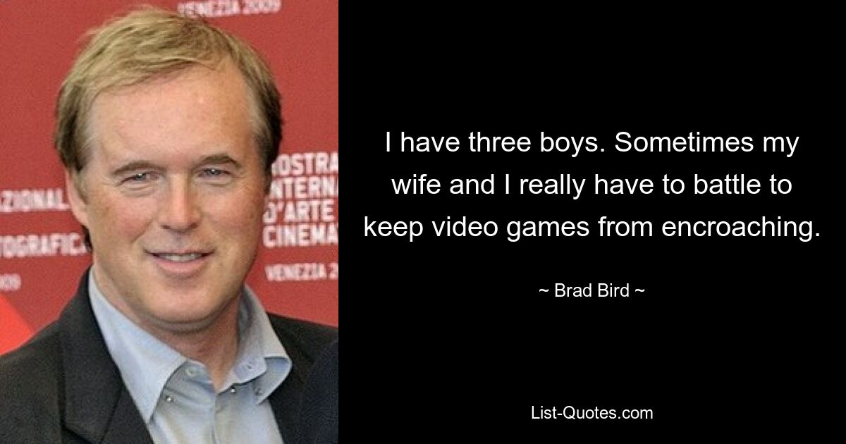 I have three boys. Sometimes my wife and I really have to battle to keep video games from encroaching. — © Brad Bird