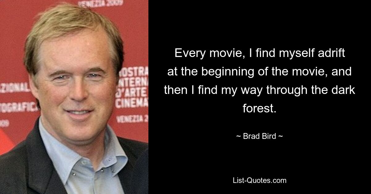 Every movie, I find myself adrift at the beginning of the movie, and then I find my way through the dark forest. — © Brad Bird