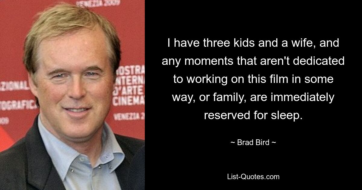 I have three kids and a wife, and any moments that aren't dedicated to working on this film in some way, or family, are immediately reserved for sleep. — © Brad Bird