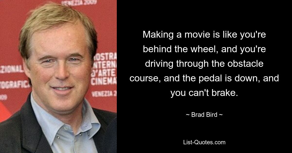 Making a movie is like you're behind the wheel, and you're driving through the obstacle course, and the pedal is down, and you can't brake. — © Brad Bird