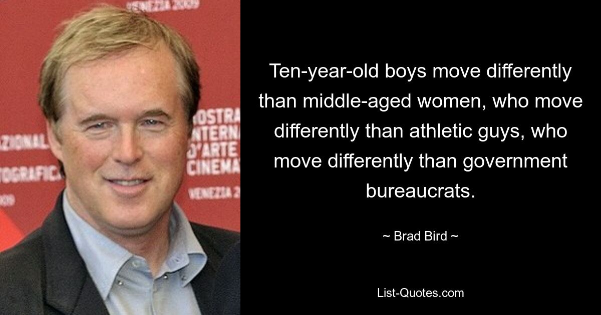 Ten-year-old boys move differently than middle-aged women, who move differently than athletic guys, who move differently than government bureaucrats. — © Brad Bird