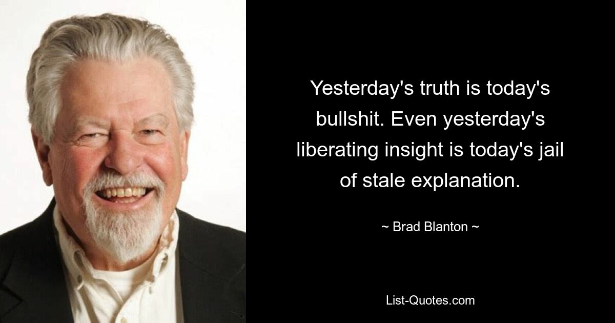 Вчерашняя правда - сегодняшняя ерунда. Даже вчерашнее освобождающее озарение — сегодняшняя тюрьма заезженных объяснений. — © Брэд Блэнтон 