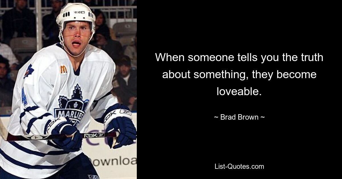 When someone tells you the truth about something, they become loveable. — © Brad Brown