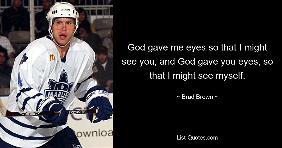 God gave me eyes so that I might see you, and God gave you eyes, so that I might see myself. — © Brad Brown