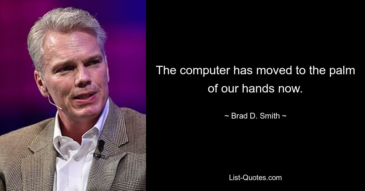 The computer has moved to the palm of our hands now. — © Brad D. Smith