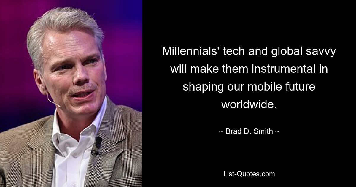 Millennials' tech and global savvy will make them instrumental in shaping our mobile future worldwide. — © Brad D. Smith