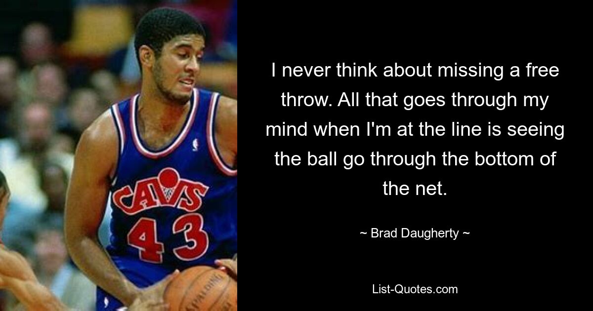 I never think about missing a free throw. All that goes through my mind when I'm at the line is seeing the ball go through the bottom of the net. — © Brad Daugherty