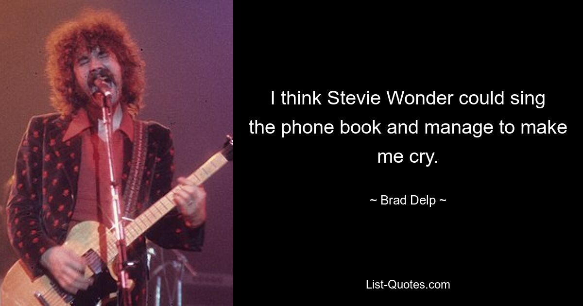 I think Stevie Wonder could sing the phone book and manage to make me cry. — © Brad Delp