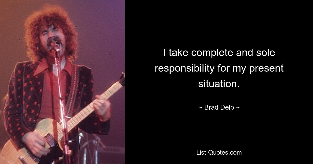 I take complete and sole responsibility for my present situation. — © Brad Delp