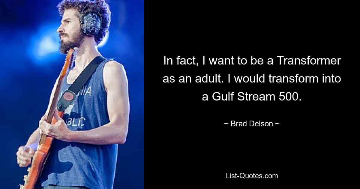 In fact, I want to be a Transformer as an adult. I would transform into a Gulf Stream 500. — © Brad Delson