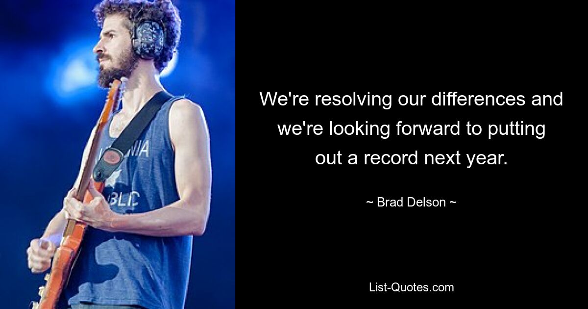 We're resolving our differences and we're looking forward to putting out a record next year. — © Brad Delson