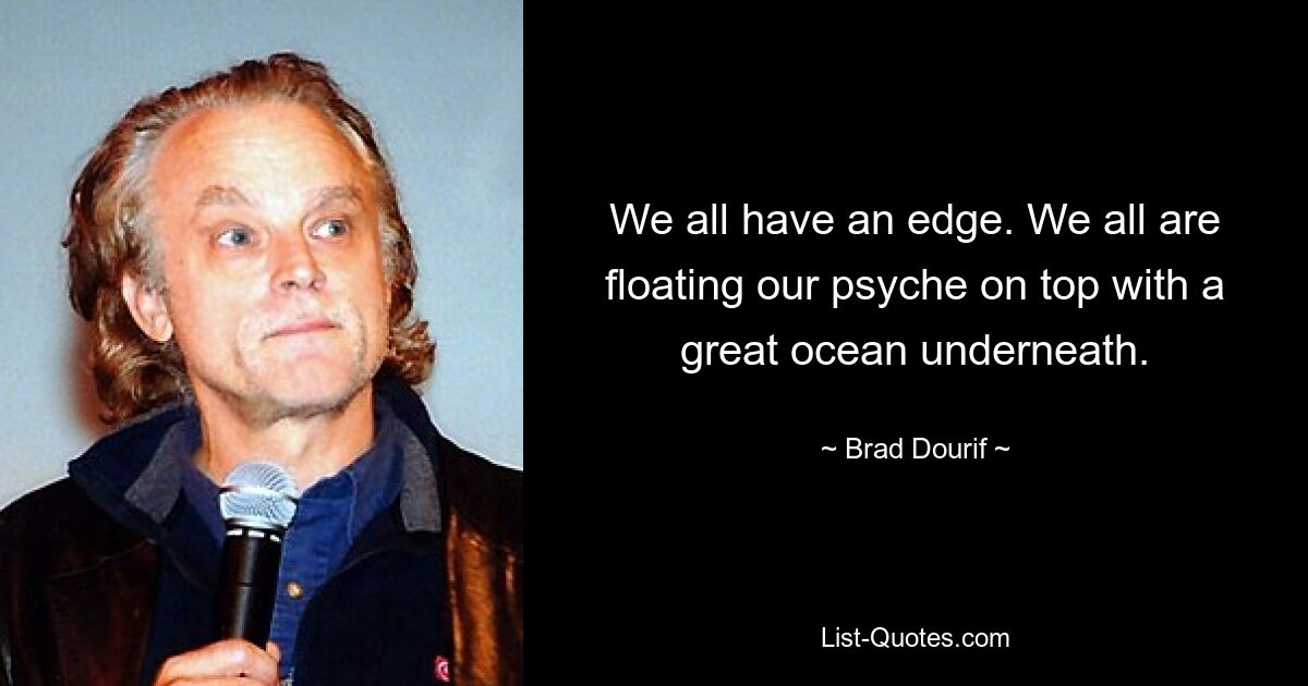 We all have an edge. We all are floating our psyche on top with a great ocean underneath. — © Brad Dourif