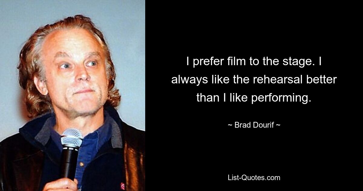 I prefer film to the stage. I always like the rehearsal better than I like performing. — © Brad Dourif