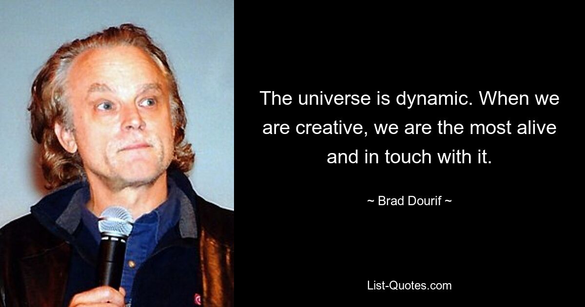 The universe is dynamic. When we are creative, we are the most alive and in touch with it. — © Brad Dourif