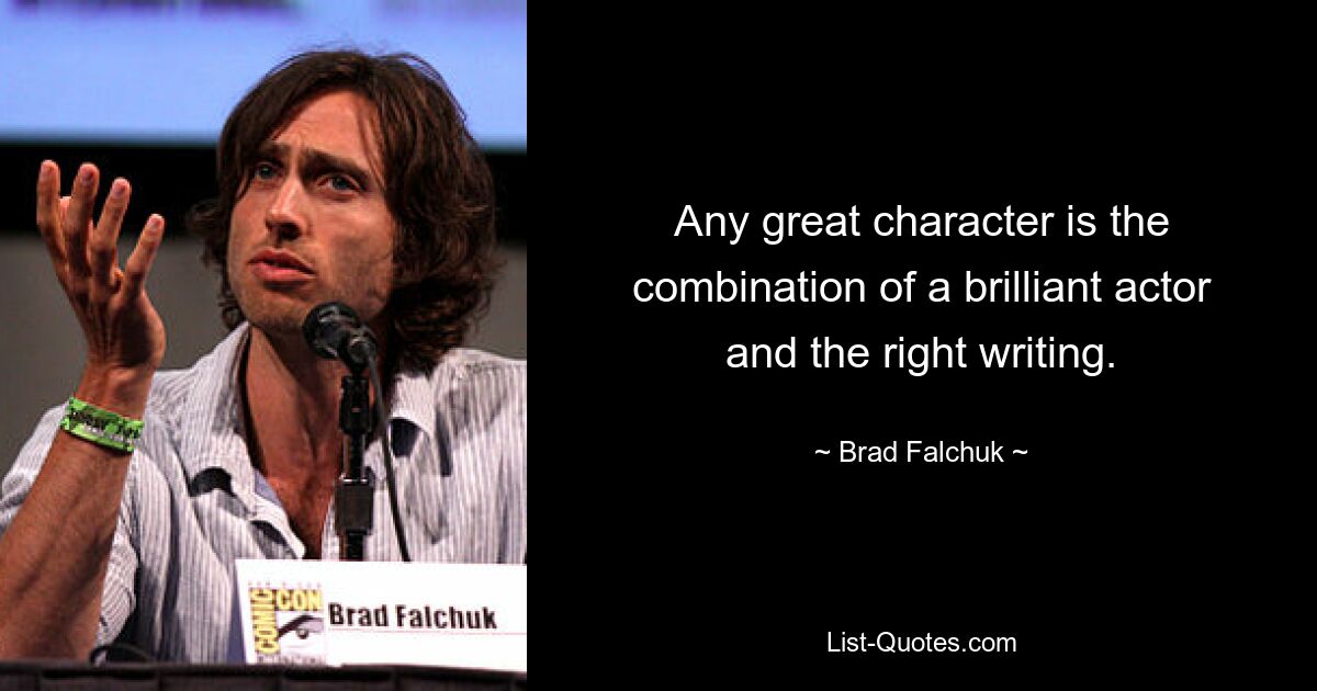 Any great character is the combination of a brilliant actor and the right writing. — © Brad Falchuk