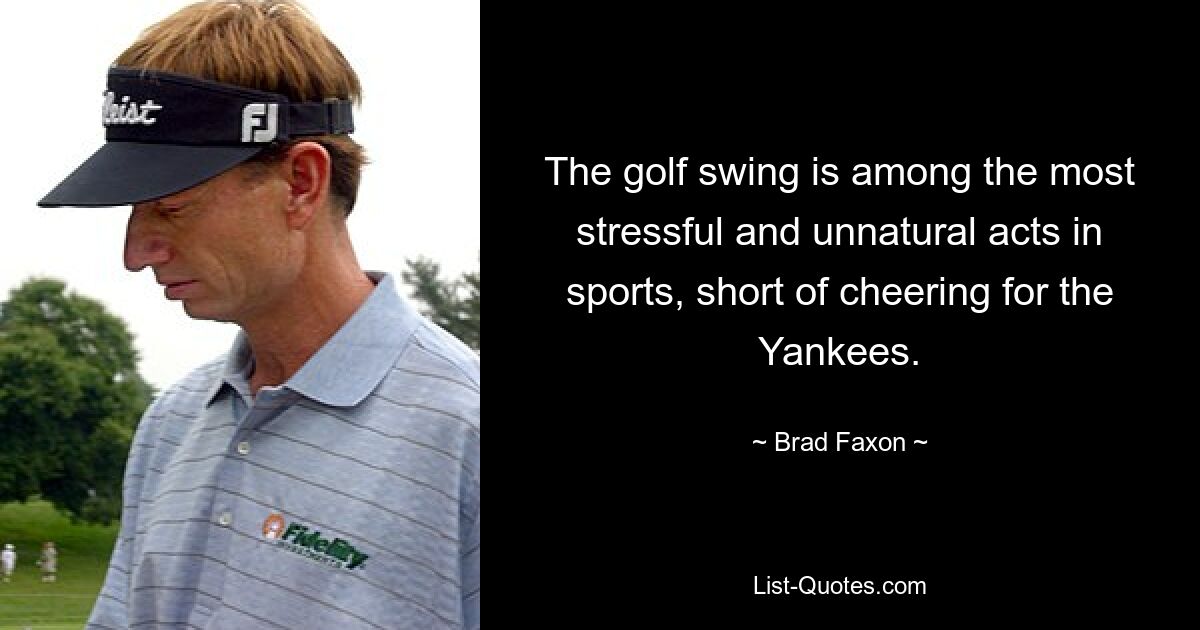 The golf swing is among the most stressful and unnatural acts in sports, short of cheering for the Yankees. — © Brad Faxon