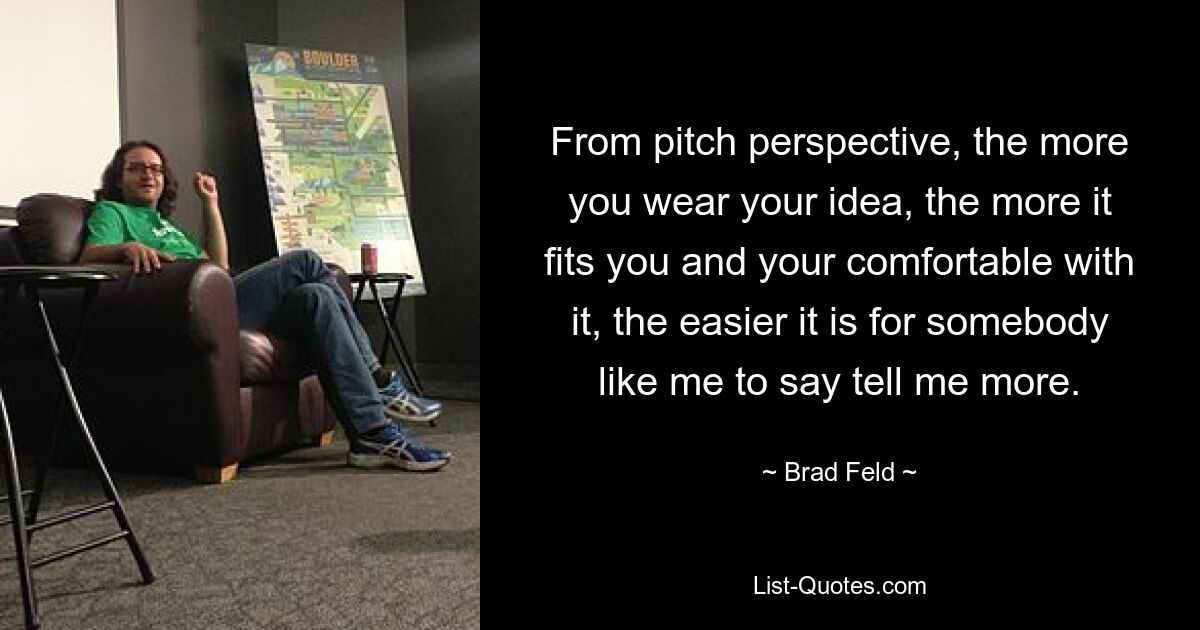 From pitch perspective, the more you wear your idea, the more it fits you and your comfortable with it, the easier it is for somebody like me to say tell me more. — © Brad Feld