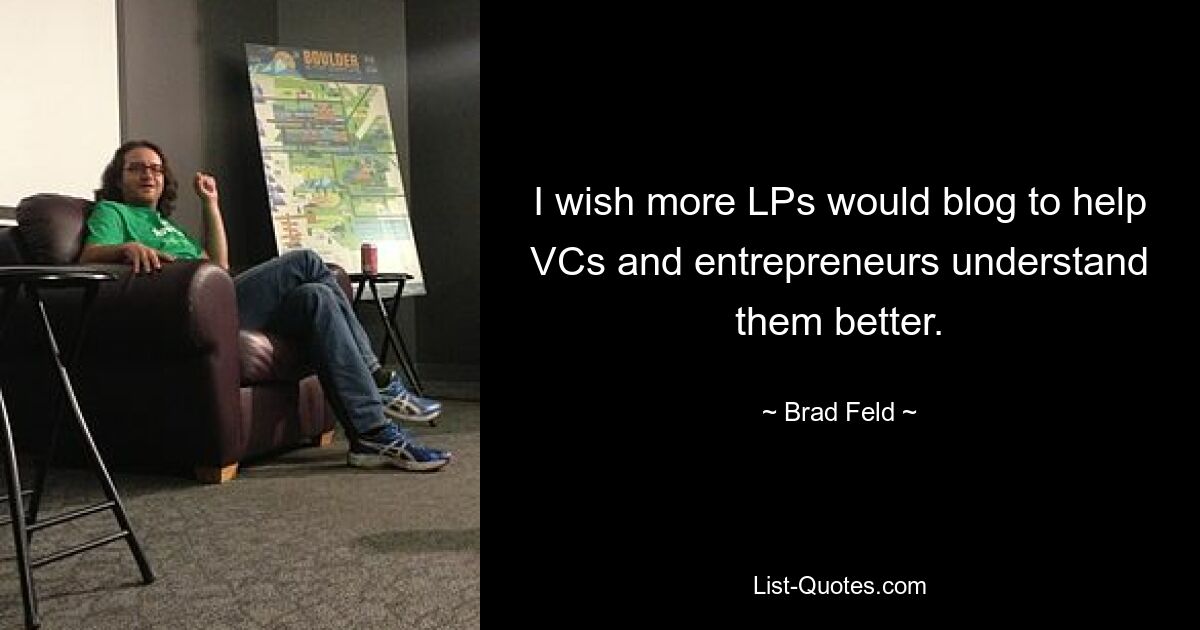 I wish more LPs would blog to help VCs and entrepreneurs understand them better. — © Brad Feld